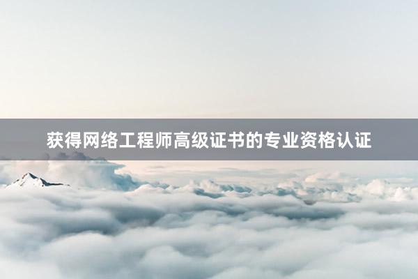 获得网络工程师高级证书的专业资格认证