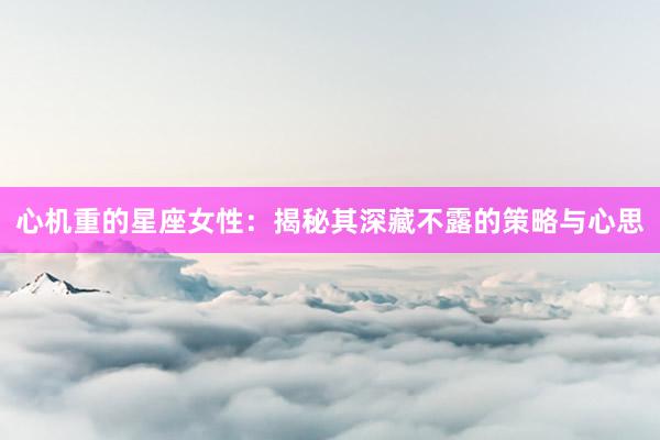 心机重的星座女性：揭秘其深藏不露的策略与心思