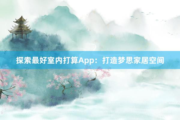 探索最好室内打算App：打造梦思家居空间